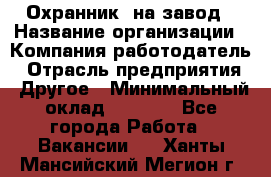 Охранник. на завод › Название организации ­ Компания-работодатель › Отрасль предприятия ­ Другое › Минимальный оклад ­ 8 500 - Все города Работа » Вакансии   . Ханты-Мансийский,Мегион г.